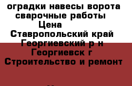 оградки навесы ворота сварочные работы › Цена ­ 500 - Ставропольский край, Георгиевский р-н, Георгиевск г. Строительство и ремонт » Услуги   . Ставропольский край